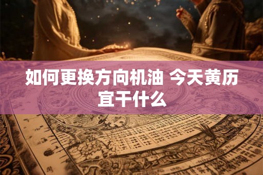 如何更换方向机油 今天黄历宜干什么 如何更换方向机油 今天黄历宜干什么