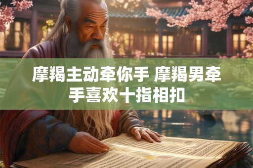 摩羯主动牵你手 摩羯男牵手喜欢十指相扣 摩羯主动牵你手 摩羯男牵手喜欢十指相扣