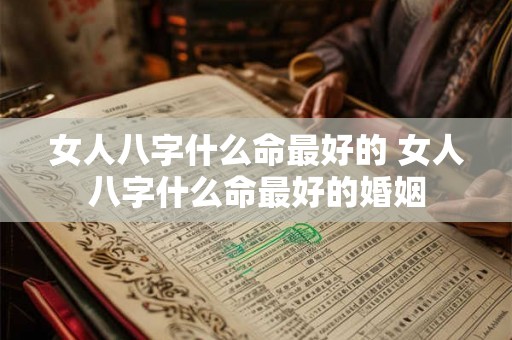 女人八字什么命最好的 女人八字什么命最好的婚姻 女人八字什么命最好的 女人八字什么命最好的婚姻