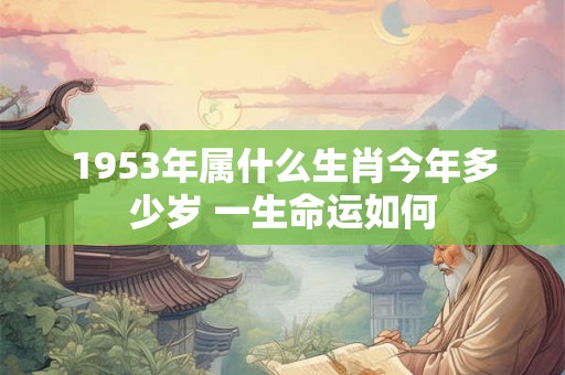 1953年属什么生肖今年多少岁 一生命运如何 1953年属什么生肖今年多少岁 一生命运如何