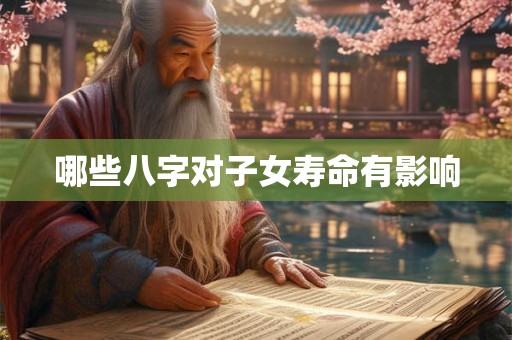 哪些八字对子女寿命有影响 哪些八字对子女寿命有影响