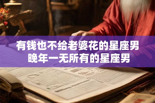 有钱也不给老婆花的星座男 晚年一无所有的星座男