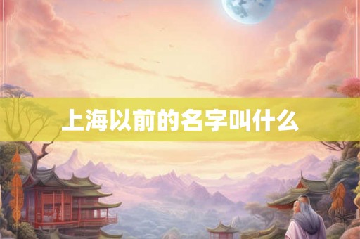 上海以前的名字叫什么 上海以前的名字叫什么