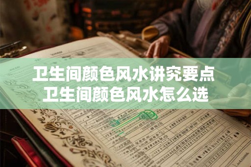 卫生间颜色风水讲究要点 卫生间颜色风水怎么选 卫生间颜色风水讲究要点 卫生间颜色风水怎么选