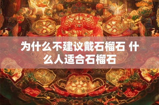 为什么不建议戴石榴石 什么人适合石榴石 为什么不建议戴石榴石 什么人适合石榴石