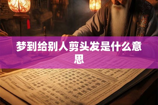 梦到给别人剪头发是什么意思 梦到给别人剪头发是什么意思