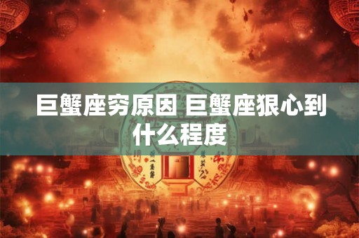 巨蟹座穷原因 巨蟹座狠心到什么程度 巨蟹座穷原因 巨蟹座狠心到什么程度