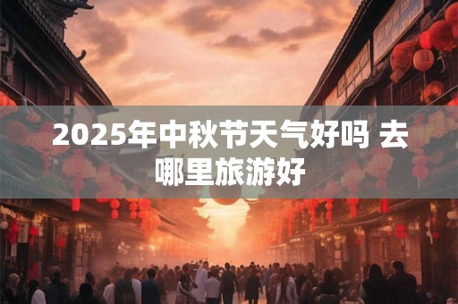 2025年中秋节天气好吗 去哪里旅游好