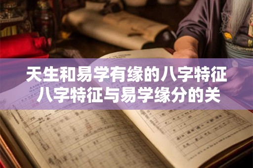 天生和易学有缘的八字特征 八字特征与易学缘分的关系