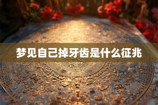 梦见自己掉牙齿是什么征兆 梦见自己掉牙齿是什么征兆