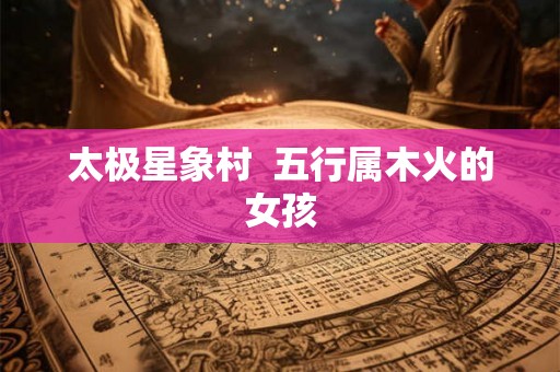太极星象村  五行属木火的女孩
