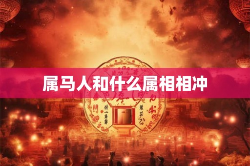 属马人和什么属相相冲 属马人和什么属相相冲