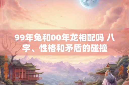 99年兔和00年龙相配吗 八字、性格和矛盾的碰撞 99年兔和00年龙相配吗 八字、性格和矛盾的碰撞