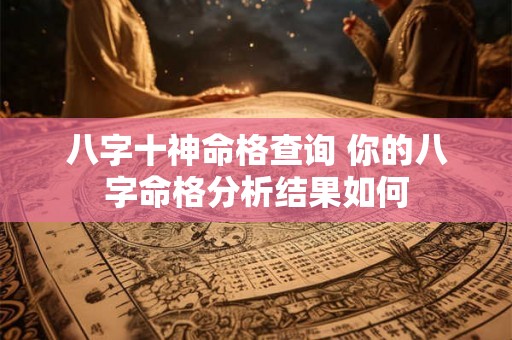 八字十神命格查询 你的八字命格分析结果如何 八字十神命格查询 你的八字命格分析结果如何