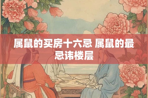 属鼠的买房十六忌 属鼠的最忌讳楼层