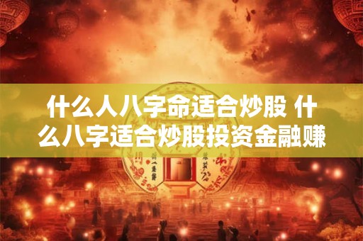 什么人八字命适合炒股 什么八字适合炒股投资金融赚钱 什么人八字命适合炒股 什么八字适合炒股投资金融赚钱