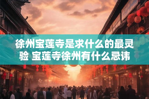 徐州宝莲寺是求什么的最灵验 宝莲寺徐州有什么忌讳