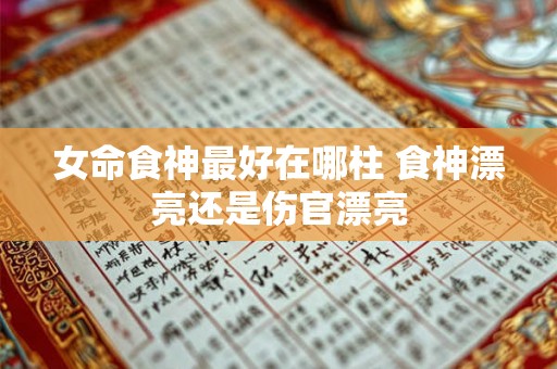 女命食神最好在哪柱 食神漂亮还是伤官漂亮 女命食神最好在哪柱 食神漂亮还是伤官漂亮