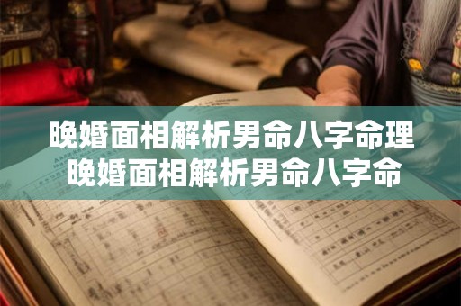 晚婚面相解析男命八字命理 晚婚面相解析男命八字命理详解 晚婚面相解析男命八字命理 晚婚面相解析男命八字命理详解