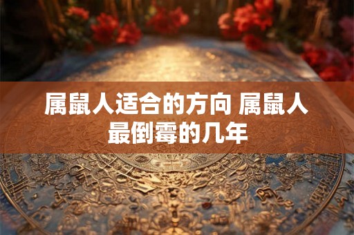 属鼠人适合的方向 属鼠人最倒霉的几年 属鼠人适合的方向 属鼠人最倒霉的几年