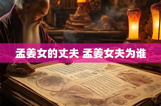 孟姜女的丈夫 孟姜女夫为谁 孟姜女的丈夫 孟姜女夫为谁