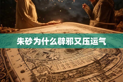 朱砂为什么辟邪又压运气
