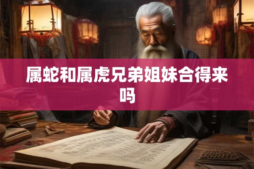 属蛇和属虎兄弟姐妹合得来吗 属蛇和属虎兄弟姐妹合得来吗