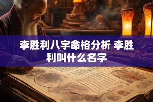 李胜利八字命格分析 李胜利叫什么名字 李胜利八字命格分析 李胜利叫什么名字