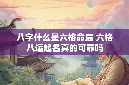 八字什么是六格命局 六格八运起名真的可靠吗 八字什么是六格命局 六格八运起名真的可靠吗