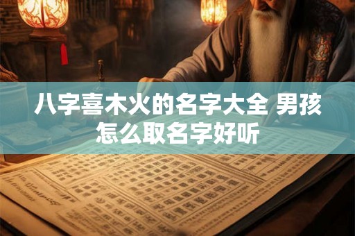 八字喜木火的名字大全 男孩怎么取名字好听 八字喜木火的名字大全 男孩怎么取名字好听