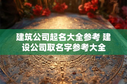 建筑公司起名大全参考 建设公司取名字参考大全 建筑公司起名大全参考 建设公司取名字参考大全
