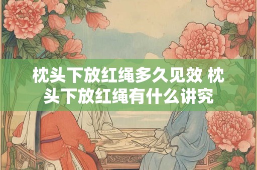 枕头下放红绳多久见效 枕头下放红绳有什么讲究