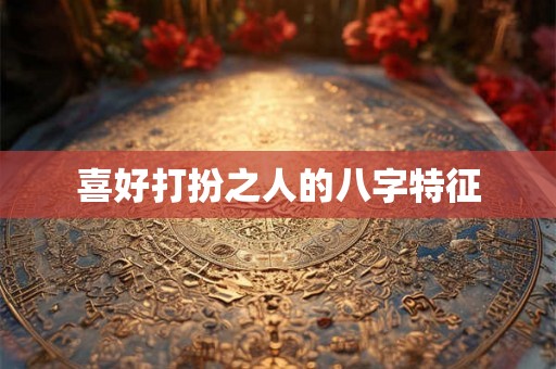 喜好打扮之人的八字特征 喜好打扮之人的八字特征