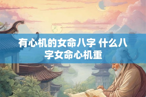 有心机的女命八字 什么八字女命心机重 有心机的女命八字 什么八字女命心机重