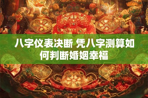 八字仪表决断 凭八字测算如何判断婚姻幸福