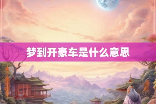 梦到开豪车是什么意思 梦到开豪车是什么意思