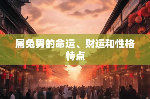 属兔男的命运、财运和性格特点 属兔男的命运、财运和性格特点