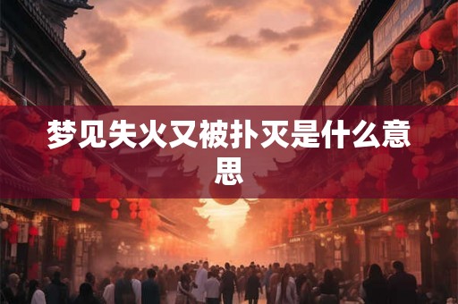 梦见失火又被扑灭是什么意思 梦见失火又被扑灭是什么意思