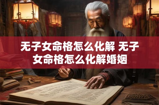 无子女命格怎么化解 无子女命格怎么化解婚姻 无子女命格怎么化解 无子女命格怎么化解婚姻