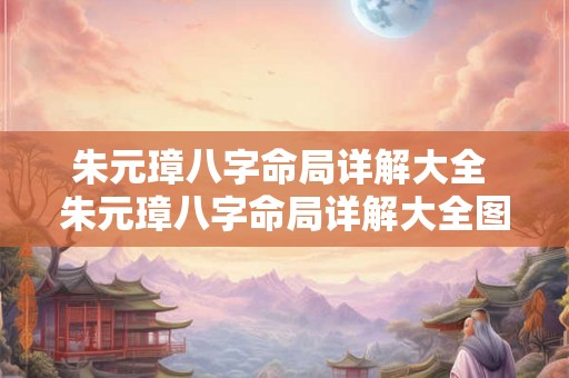 朱元璋八字命局详解大全 朱元璋八字命局详解大全图片 朱元璋八字命局详解大全 朱元璋八字命局详解大全图片