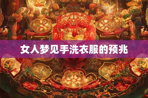 女人梦见手洗衣服的预兆 女人梦见手洗衣服的预兆