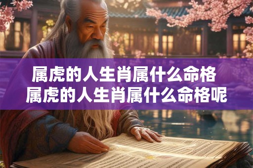 属虎的人生肖属什么命格 属虎的人生肖属什么命格呢 属虎的人生肖属什么命格 属虎的人生肖属什么命格呢