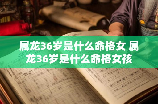 属龙36岁是什么命格女 属龙36岁是什么命格女孩 属龙36岁是什么命格女 属龙36岁是什么命格女孩