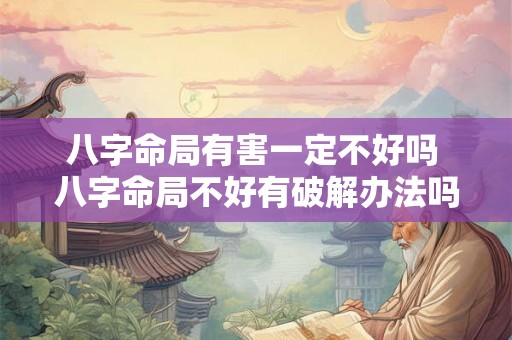 八字命局有害一定不好吗 八字命局不好有破解办法吗 八字命局有害一定不好吗 八字命局不好有破解办法吗