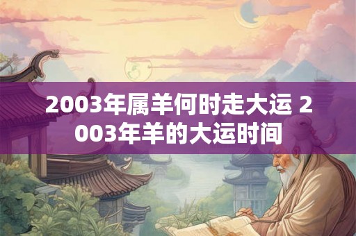 2003年属羊何时走大运 2003年羊的大运时间 2003年属羊何时走大运 2003年羊的大运时间