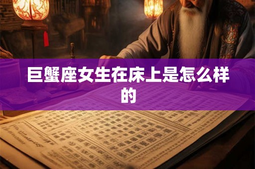 巨蟹座女生在床上是怎么样的 巨蟹座女生在床上是怎么样的