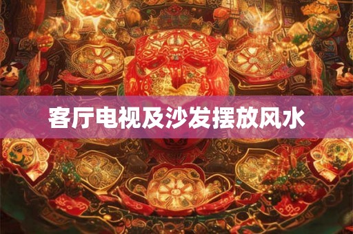 客厅电视及沙发摆放风水 客厅电视及沙发摆放风水