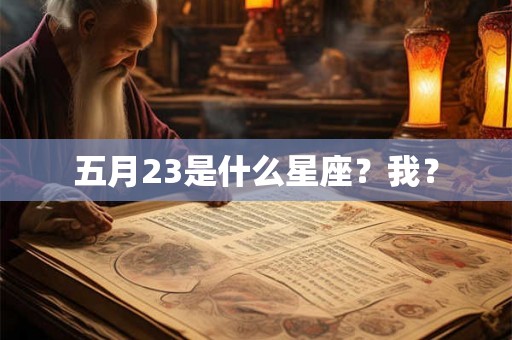 五月23是什么星座?我? 五月23是什么星座?我?