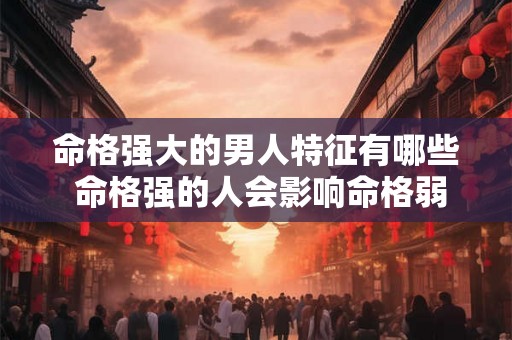 命格强大的男人特征有哪些 命格强的人会影响命格弱的人吗 命格强大的男人特征有哪些 命格强的人会影响命格弱的人吗