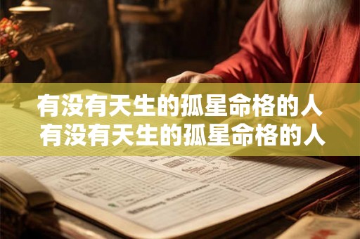 有没有天生的孤星命格的人 有没有天生的孤星命格的人呢 有没有天生的孤星命格的人 有没有天生的孤星命格的人呢